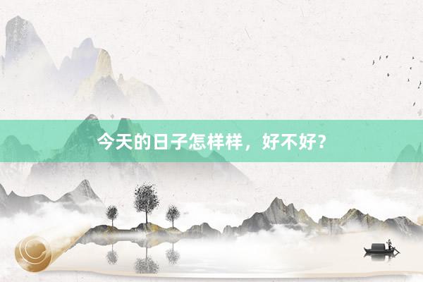 今天的日子怎样样，好不好？
